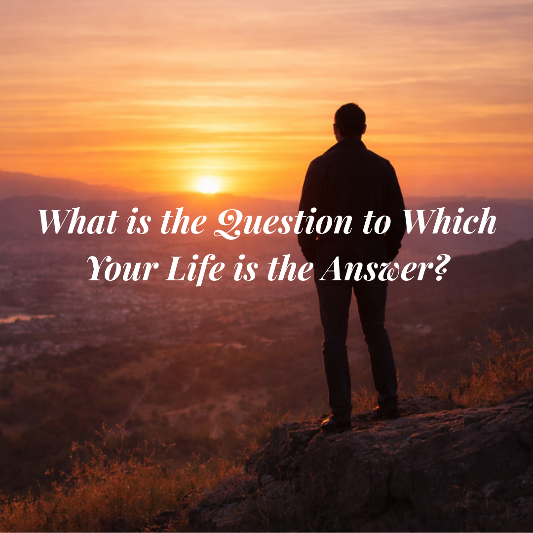 What is the Question to Which Your Life is the Answer?